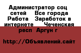 Администратор соц. сетей: - Все города Работа » Заработок в интернете   . Чеченская респ.,Аргун г.